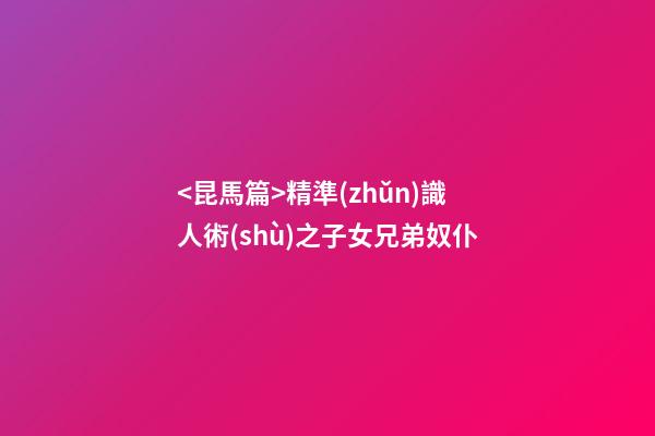 <昆馬篇>精準(zhǔn)識人術(shù)之子女兄弟奴仆